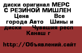 диски оригинал МЕРС 211С РЕЗИНОЙ МИШЛЕН › Цена ­ 40 000 - Все города Авто » Шины и диски   . Чувашия респ.,Канаш г.